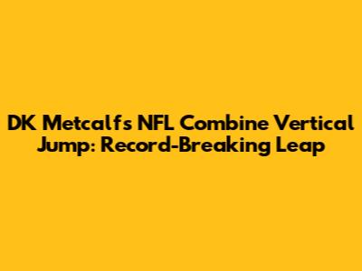 DK Metcalf's NFL Combine Vertical Jump: Record-Breaking Leap