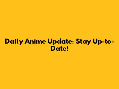 Daily Anime Update: Stay Up-to-Date!