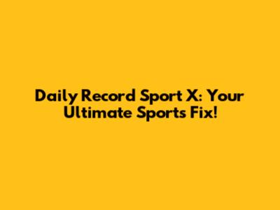 Daily Record Sport X: Your Ultimate Sports Fix!