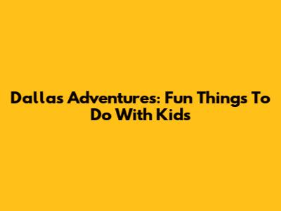 Dallas Adventures: Fun Things To Do With Kids
