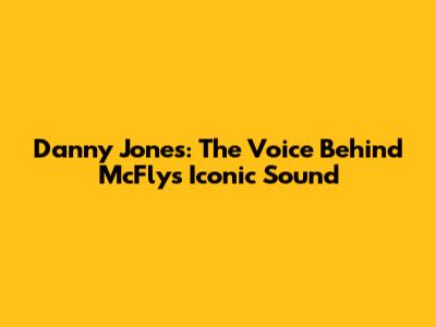 Danny Jones: The Voice Behind McFly's Iconic Sound