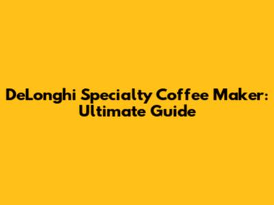 DeLonghi Specialty Coffee Maker: Ultimate Guide