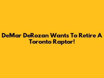 DeMar DeRozan Wants To Retire A Toronto Raptor!