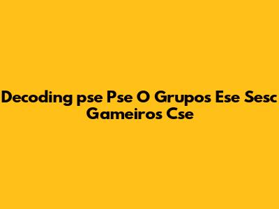 Decoding 'pse Pse O Grupos Ese Sesc Gameiros Cse'