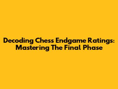 Decoding Chess Endgame Ratings: Mastering The Final Phase