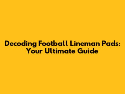 Decoding Football Lineman Pads: Your Ultimate Guide