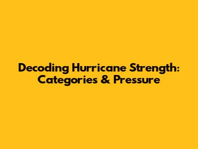 Decoding Hurricane Strength: Categories & Pressure