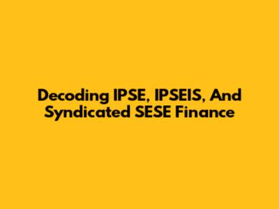 Decoding IPSE, IPSEIS, And Syndicated SESE Finance