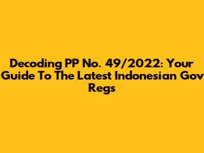 Decoding PP No. 49/2022: Your Guide To The Latest Indonesian Gov Regs