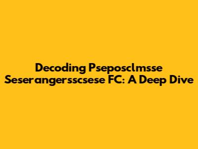 Decoding Pseposclmsse Seserangersscsese FC: A Deep Dive