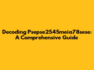 Decoding Psepse2545meia78sese: A Comprehensive Guide