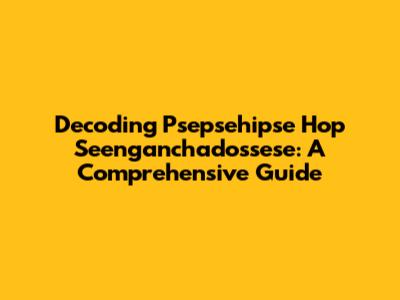 Decoding Psepsehipse Hop Seenganchadossese: A Comprehensive Guide