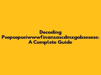 Decoding Psepsepseiwwwfinansascdmxgobsesese: A Complete Guide