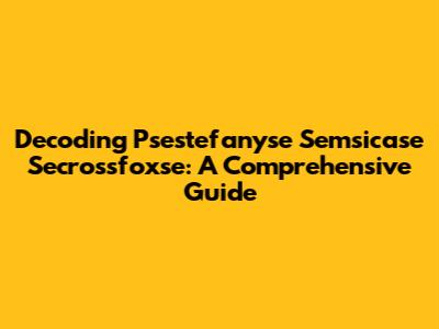 Decoding Psestefanyse Semsicase Secrossfoxse: A Comprehensive Guide