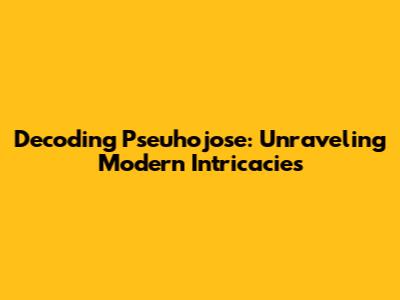 Decoding Pseuhojose: Unraveling Modern Intricacies