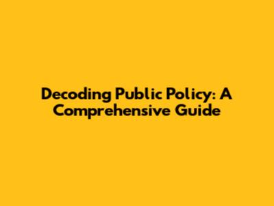 Decoding Public Policy: A Comprehensive Guide