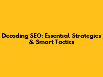 Decoding SEO: Essential Strategies & Smart Tactics