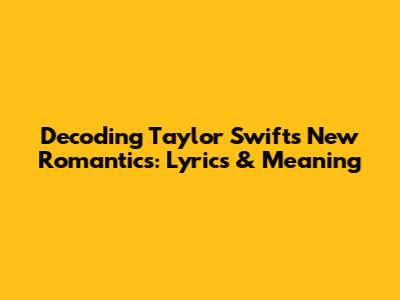 Decoding Taylor Swift's New Romantics: Lyrics & Meaning