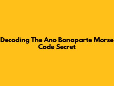 Decoding The Ano Bonaparte Morse Code Secret