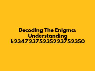 Decoding The Enigma: Understanding Ii23472375235223752350