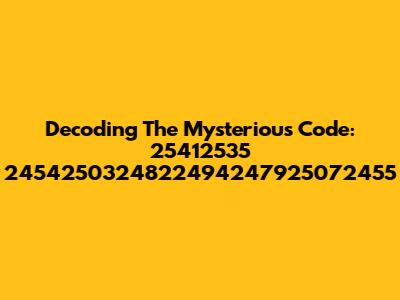 Decoding The Mysterious Code: 25412535 2454250324822494247925072455