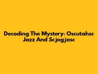 Decoding The Mystery: Oscutahsc Jazz And Scjogjasc
