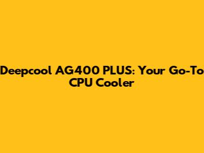 Deepcool AG400 PLUS: Your Go-To CPU Cooler