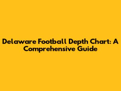 Delaware Football Depth Chart: A Comprehensive Guide