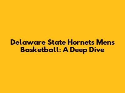 Delaware State Hornets Men's Basketball: A Deep Dive