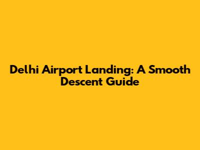 Delhi Airport Landing: A Smooth Descent Guide