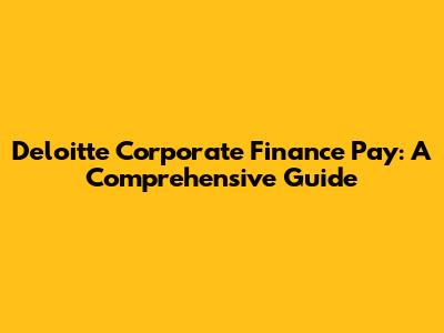 Deloitte Corporate Finance Pay: A Comprehensive Guide