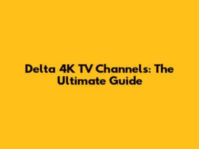 Delta 4K TV Channels: The Ultimate Guide