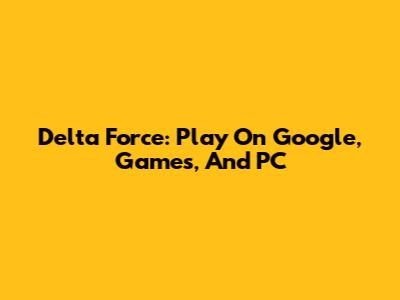 Delta Force: Play On Google, Games, And PC