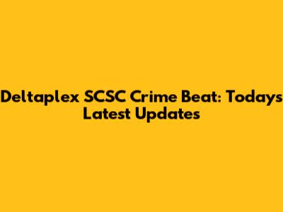 Deltaplex SCSC Crime Beat: Today's Latest Updates