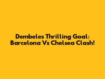 Dembele's Thrilling Goal: Barcelona Vs Chelsea Clash!