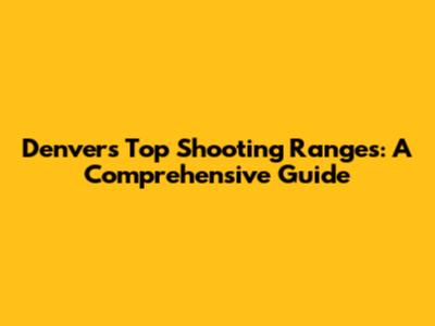 Denver's Top Shooting Ranges: A Comprehensive Guide