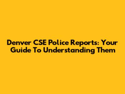 Denver CSE Police Reports: Your Guide To Understanding Them