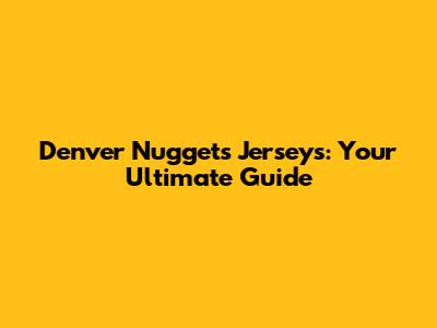 Denver Nuggets Jerseys: Your Ultimate Guide