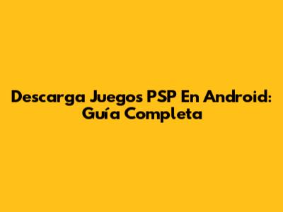 Descarga Juegos PSP En Android: Guía Completa