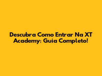 Descubra Como Entrar Na XT Academy: Guia Completo!