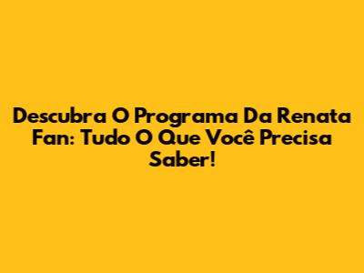 Descubra O Programa Da Renata Fan: Tudo O Que Você Precisa Saber!