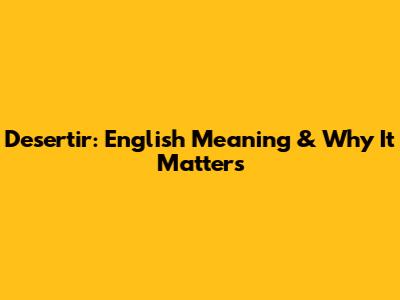 Desertir: English Meaning & Why It Matters