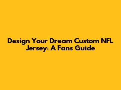 Design Your Dream Custom NFL Jersey: A Fan's Guide