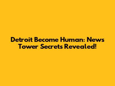 Detroit Become Human: News Tower Secrets Revealed!