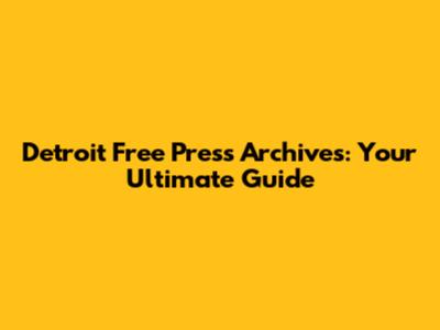 Detroit Free Press Archives: Your Ultimate Guide