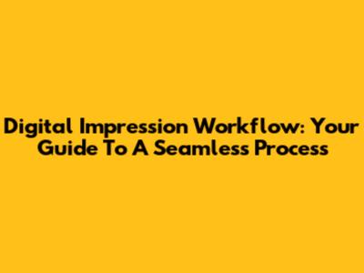 Digital Impression Workflow: Your Guide To A Seamless Process