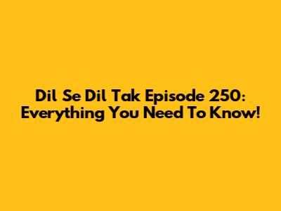 Dil Se Dil Tak Episode 250: Everything You Need To Know!