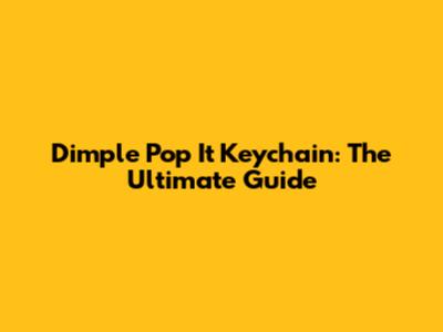 Dimple Pop It Keychain: The Ultimate Guide