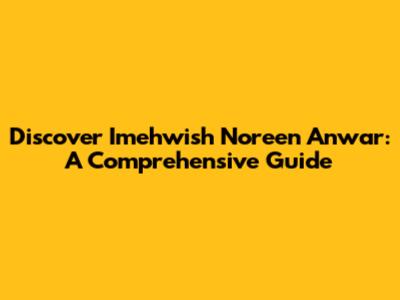 Discover Imehwish Noreen Anwar: A Comprehensive Guide