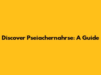 Discover Pseiachernahrse: A Guide
